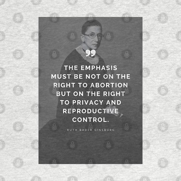 Pro Choice Ruth Bader Ginsburg Quote - The emphasis must be not on the right to abortion but on the right to privacy and reproductive control by Everyday Inspiration